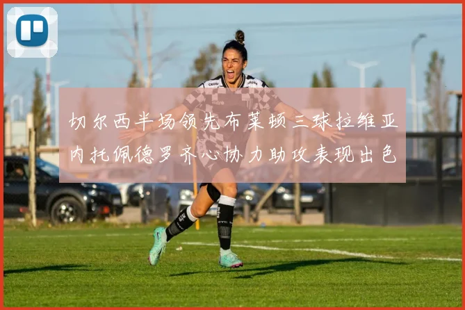 切尔西半场领先布莱顿三球拉维亚内托佩德罗齐心协力助攻表现出色