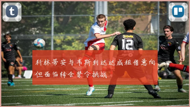 科林蒂安与韦斯利达达成租借意向但面临转会禁令挑战