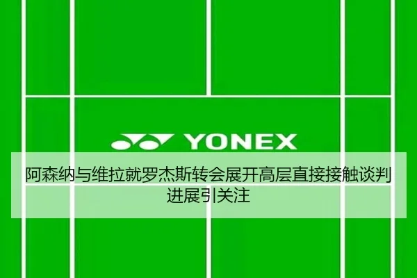 阿森纳与维拉就罗杰斯转会展开高层直接接触谈判进展引关注