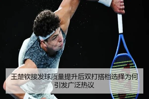 王楚钦接发球质量提升后双打搭档选择为何引发广泛热议